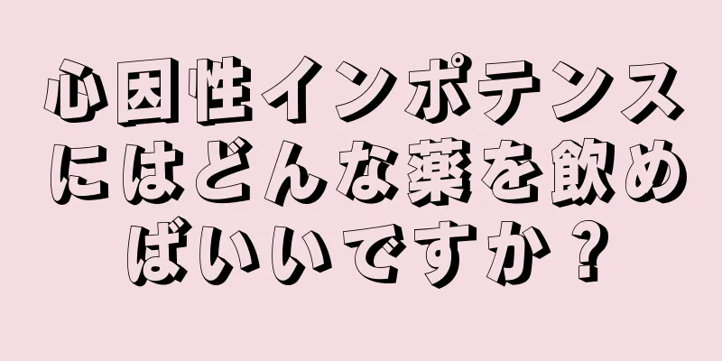 心因性インポテンスにはどんな薬を飲めばいいですか？
