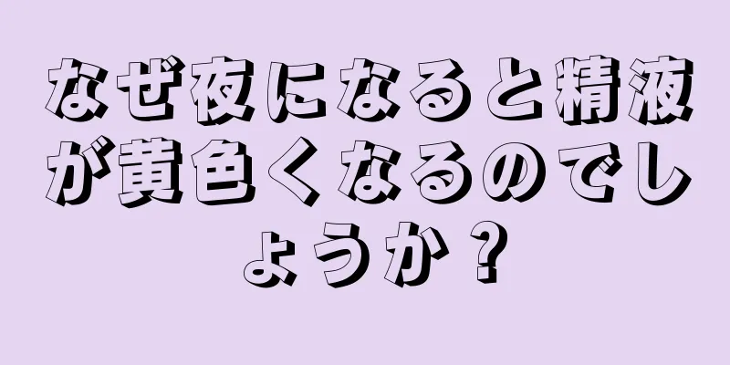 なぜ夜になると精液が黄色くなるのでしょうか？