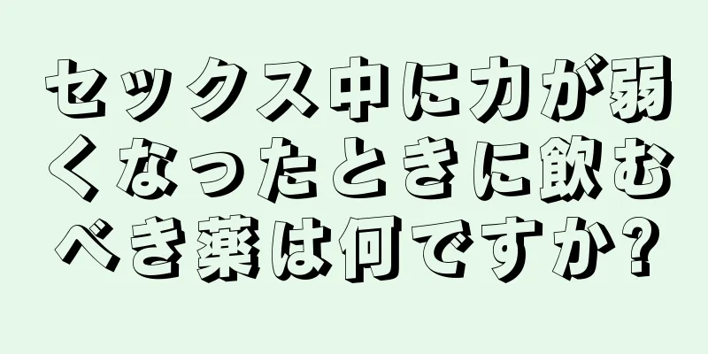 セックス中に力が弱くなったときに飲むべき薬は何ですか?