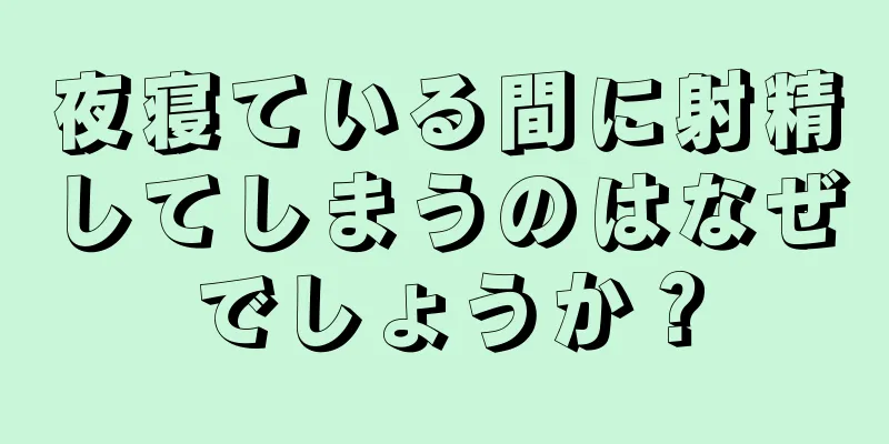 夜寝ている間に射精してしまうのはなぜでしょうか？