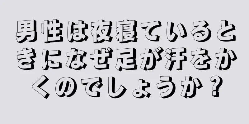 男性は夜寝ているときになぜ足が汗をかくのでしょうか？