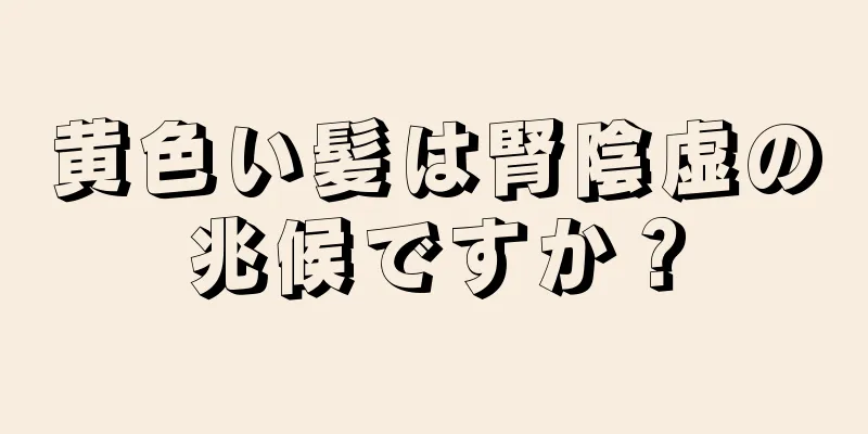 黄色い髪は腎陰虚の兆候ですか？
