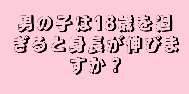 男の子は18歳を過ぎると身長が伸びますか？