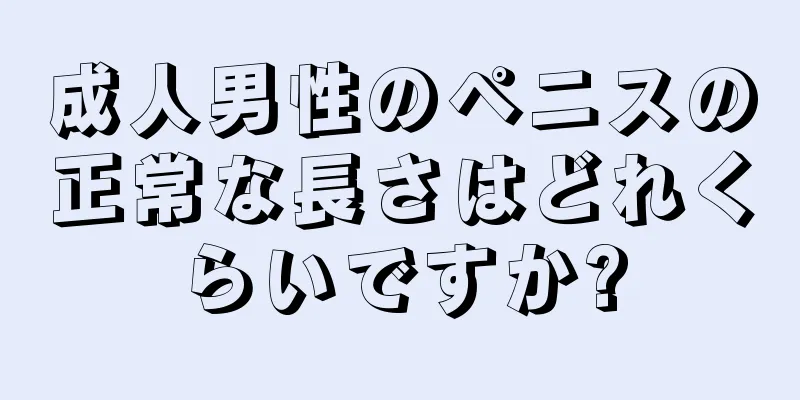 成人男性のペニスの正常な長さはどれくらいですか?