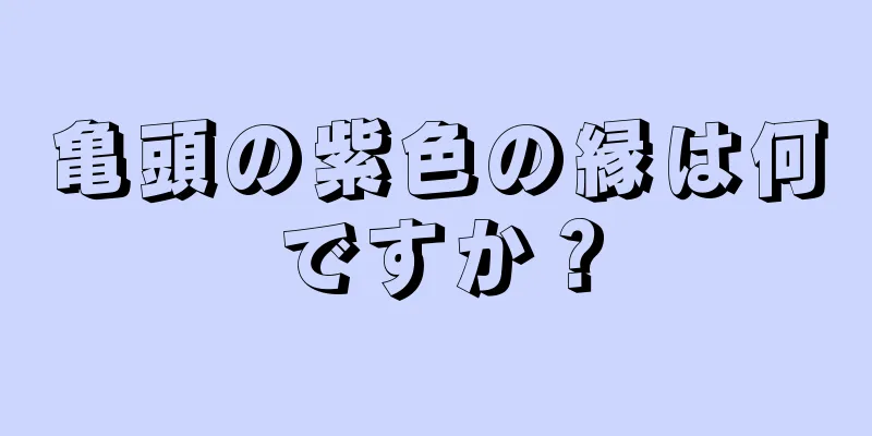 亀頭の紫色の縁は何ですか？