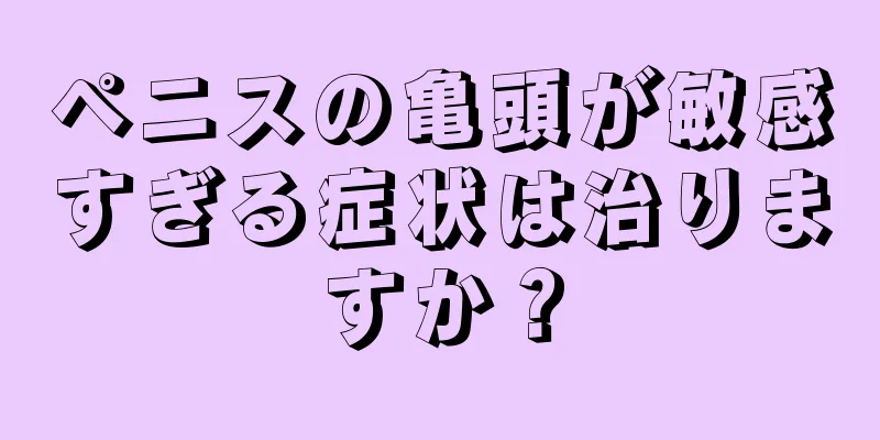 ペニスの亀頭が敏感すぎる症状は治りますか？