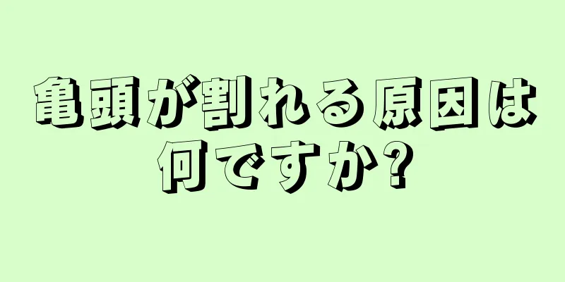 亀頭が割れる原因は何ですか?