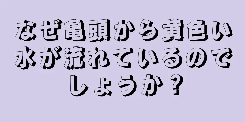 なぜ亀頭から黄色い水が流れているのでしょうか？