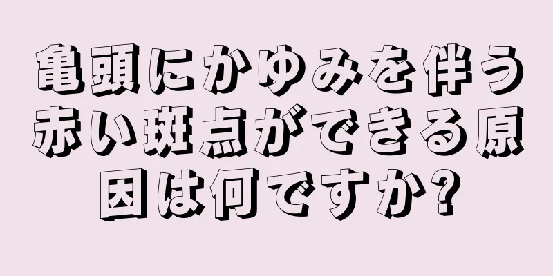 亀頭にかゆみを伴う赤い斑点ができる原因は何ですか?