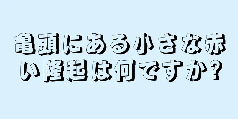 亀頭にある小さな赤い隆起は何ですか?