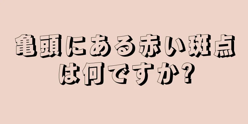 亀頭にある赤い斑点は何ですか?