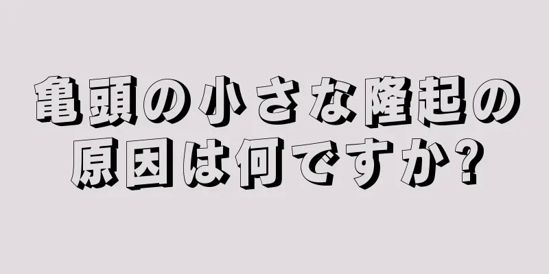 亀頭の小さな隆起の原因は何ですか?