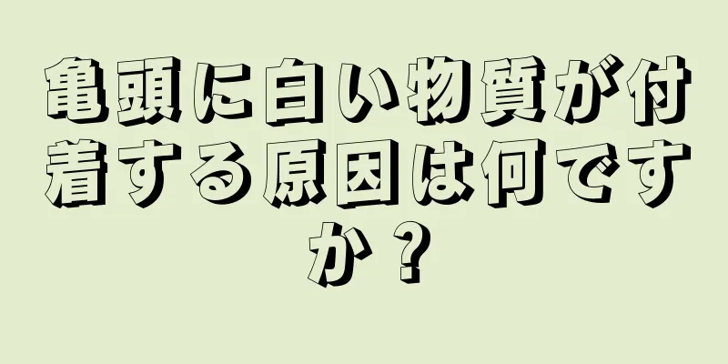 亀頭に白い物質が付着する原因は何ですか？