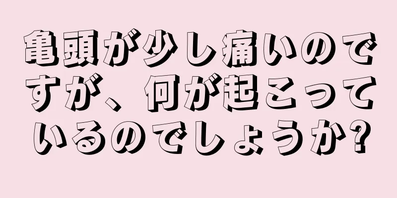 亀頭が少し痛いのですが、何が起こっているのでしょうか?