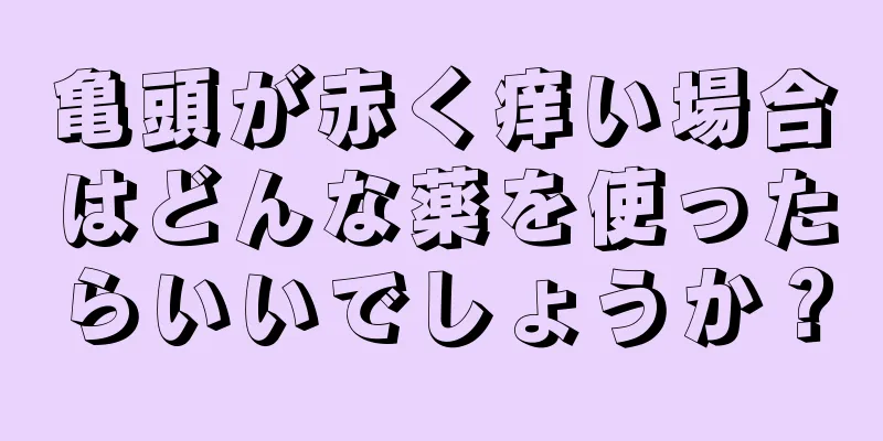 亀頭が赤く痒い場合はどんな薬を使ったらいいでしょうか？