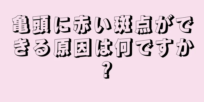 亀頭に赤い斑点ができる原因は何ですか？