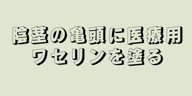 陰茎の亀頭に医療用ワセリンを塗る