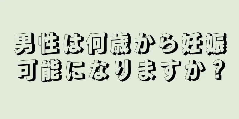 男性は何歳から妊娠可能になりますか？