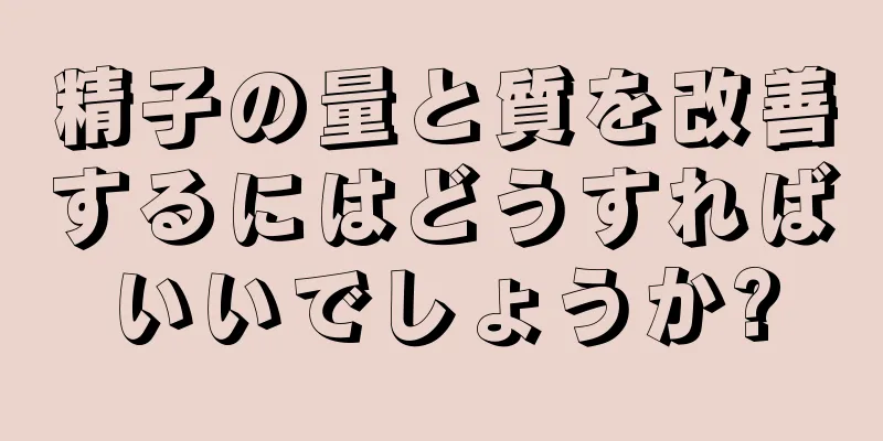 精子の量と質を改善するにはどうすればいいでしょうか?