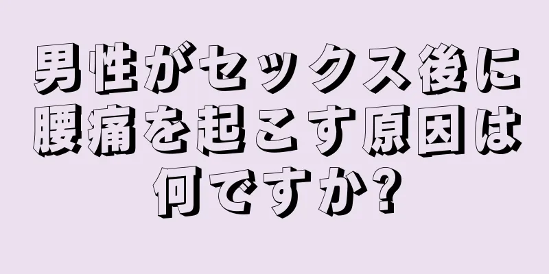 男性がセックス後に腰痛を起こす原因は何ですか?