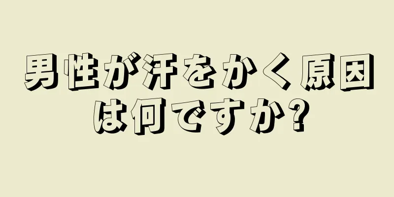 男性が汗をかく原因は何ですか?