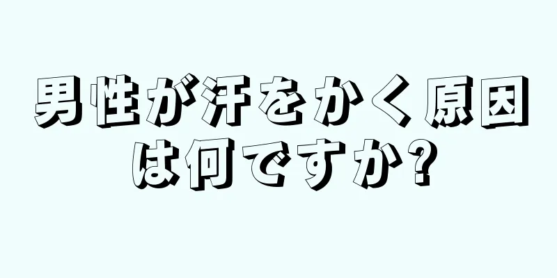 男性が汗をかく原因は何ですか?