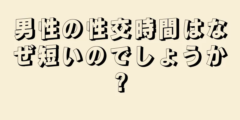 男性の性交時間はなぜ短いのでしょうか?