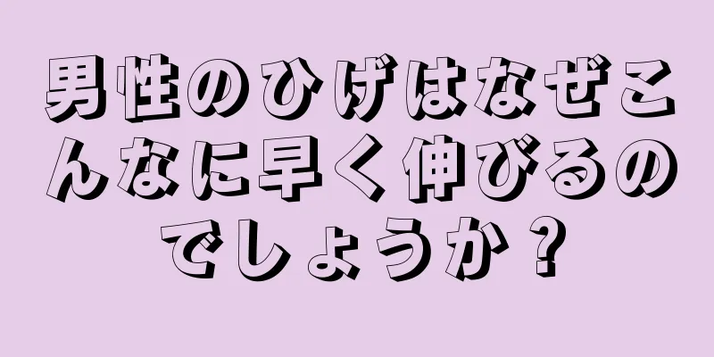 男性のひげはなぜこんなに早く伸びるのでしょうか？