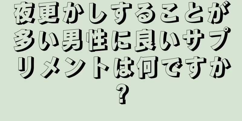 夜更かしすることが多い男性に良いサプリメントは何ですか?