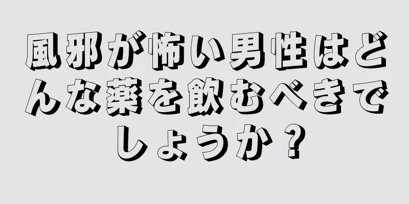 風邪が怖い男性はどんな薬を飲むべきでしょうか？