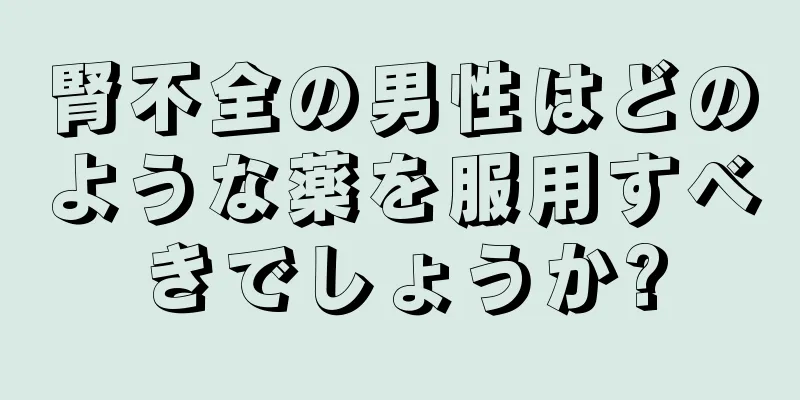 腎不全の男性はどのような薬を服用すべきでしょうか?