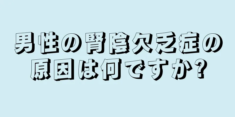 男性の腎陰欠乏症の原因は何ですか?