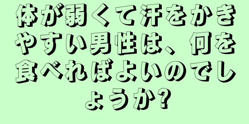 体が弱くて汗をかきやすい男性は、何を食べればよいのでしょうか?