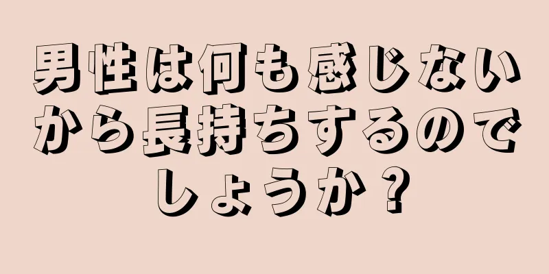 男性は何も感じないから長持ちするのでしょうか？