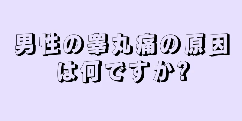 男性の睾丸痛の原因は何ですか?