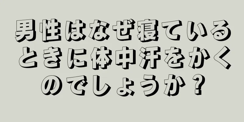 男性はなぜ寝ているときに体中汗をかくのでしょうか？