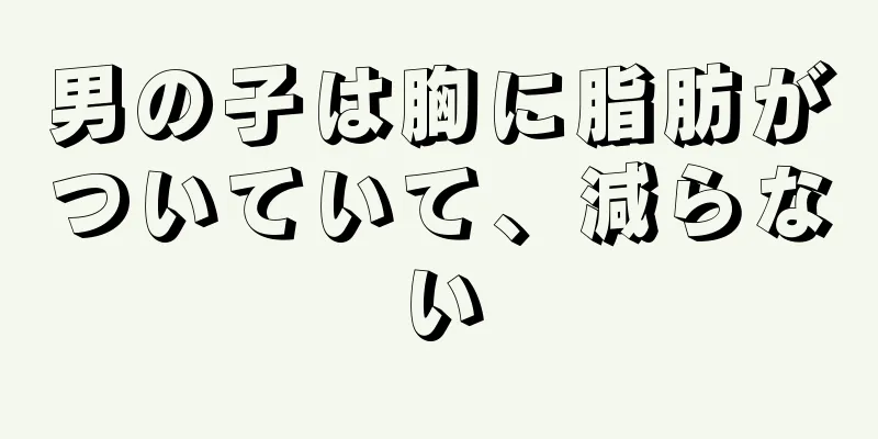 男の子は胸に脂肪がついていて、減らない