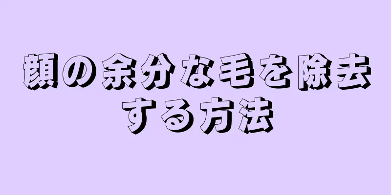 顔の余分な毛を除去する方法