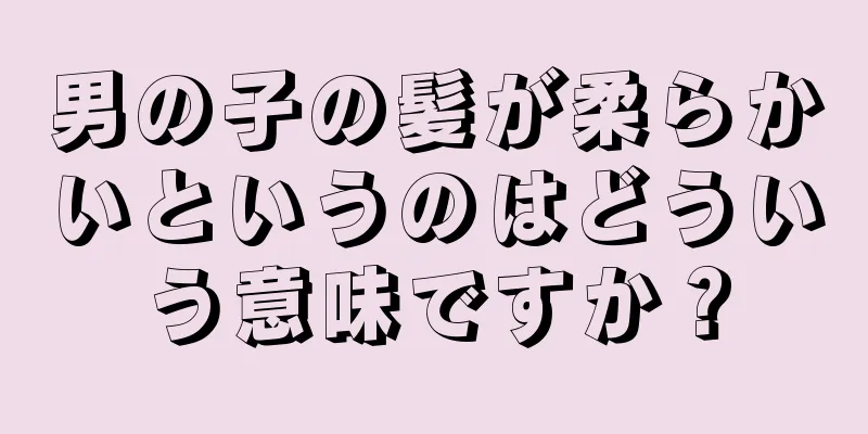 男の子の髪が柔らかいというのはどういう意味ですか？