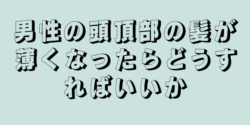 男性の頭頂部の髪が薄くなったらどうすればいいか