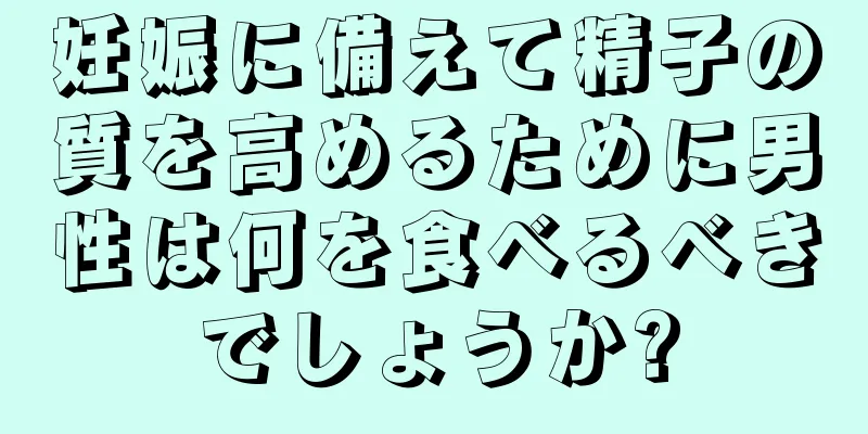 妊娠に備えて精子の質を高めるために男性は何を食べるべきでしょうか?