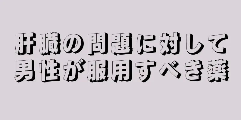 肝臓の問題に対して男性が服用すべき薬