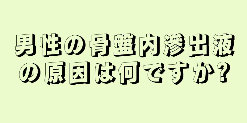男性の骨盤内滲出液の原因は何ですか?