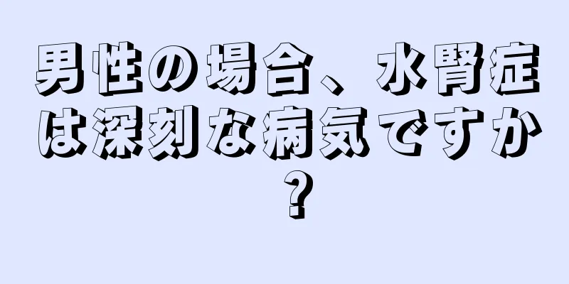 男性の場合、水腎症は深刻な病気ですか？