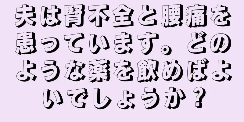 夫は腎不全と腰痛を患っています。どのような薬を飲めばよいでしょうか？