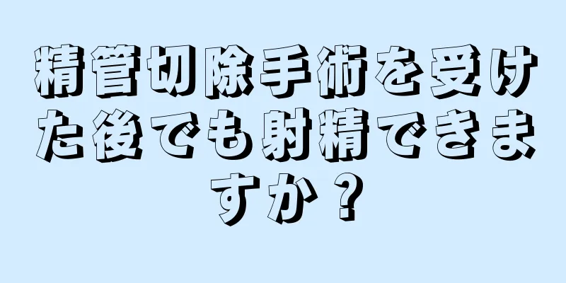 精管切除手術を受けた後でも射精できますか？