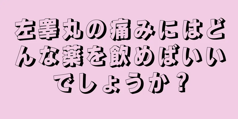 左睾丸の痛みにはどんな薬を飲めばいいでしょうか？
