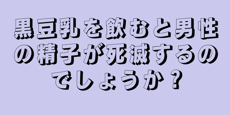 黒豆乳を飲むと男性の精子が死滅するのでしょうか？