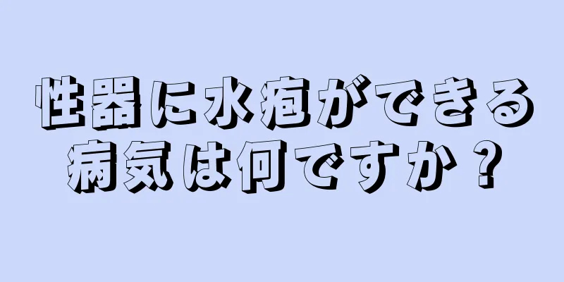 性器に水疱ができる病気は何ですか？