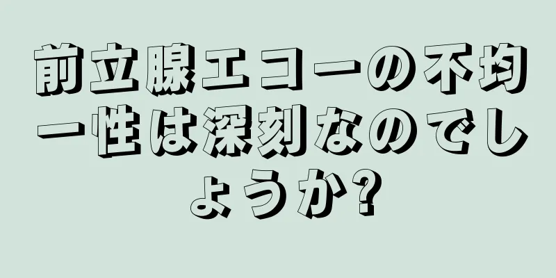 前立腺エコーの不均一性は深刻なのでしょうか?